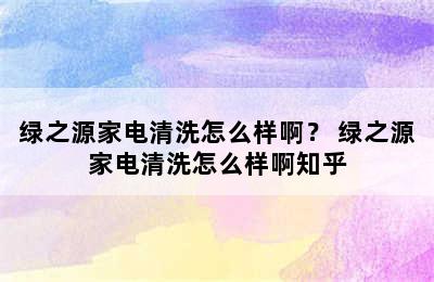 绿之源家电清洗怎么样啊？ 绿之源家电清洗怎么样啊知乎